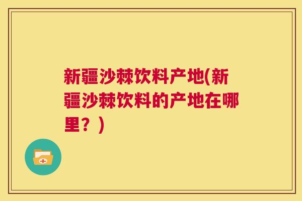 新疆沙棘饮料产地(新疆沙棘饮料的产地在哪里?)
