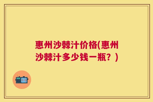 惠州沙棘汁价格(惠州沙棘汁多少钱一瓶?)
