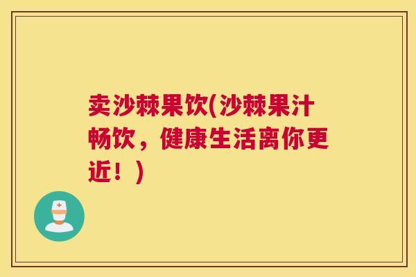 卖沙棘果饮(沙棘果汁畅饮,健康生活离你更近!) 卖沙棘果饮(沙棘果汁畅饮,健康生活离你更近!)