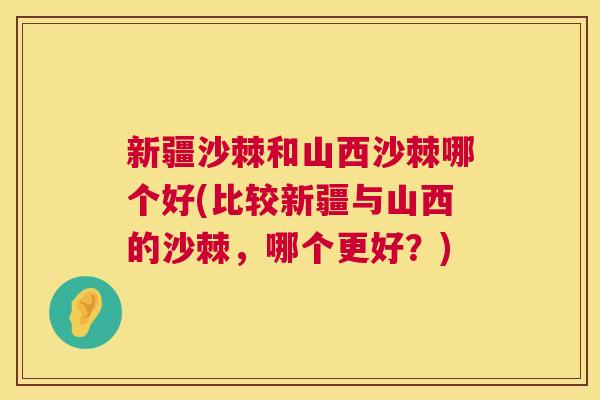 新疆沙棘和山西沙棘哪个好(比较新疆与山西的沙棘，哪个更好？)