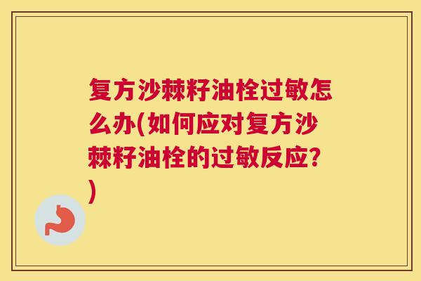 复方沙棘籽油栓过敏怎么办(如何应对复方沙棘籽油栓的过敏反应？)