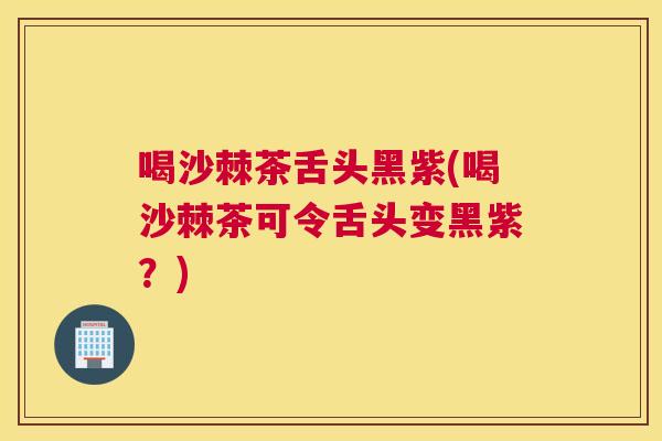 喝沙棘茶舌头黑紫(喝沙棘茶可令舌头变黑紫?)