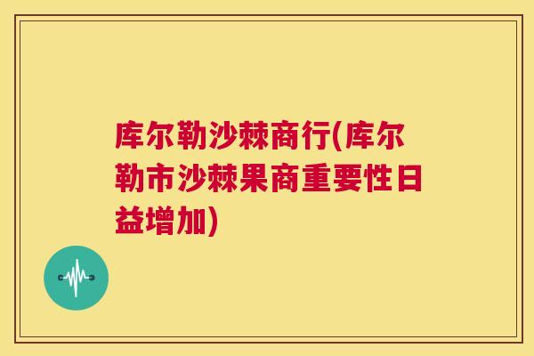 库尔勒沙棘商行(库尔勒市沙棘果商重要性日益增加)