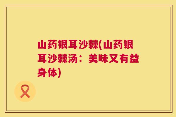 山药银耳沙棘(山药银耳沙棘汤:美味又有益身体) 山药银耳沙棘(山药银耳沙棘汤:美味又有益身体)