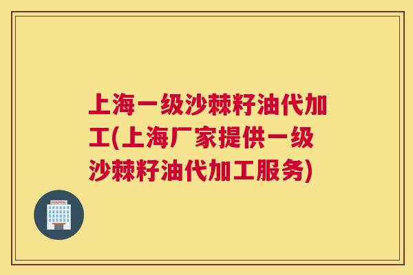 上海一级沙棘籽油代加工(上海厂家提供一级沙棘籽油代加工服务) 上海一级沙棘籽油代加工(上海厂家提供一级沙棘籽油代加工服务)