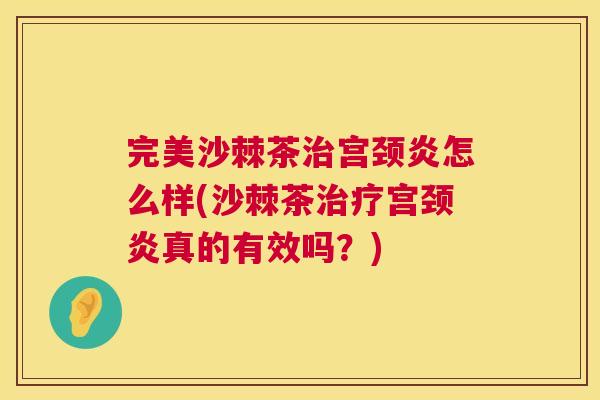 完美沙棘茶治宫颈炎怎么样(沙棘茶治疗宫颈炎真的有效吗?)