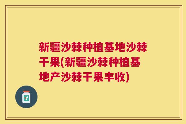 新疆沙棘种植基地沙棘干果(新疆沙棘种植基地产沙棘干果丰收)