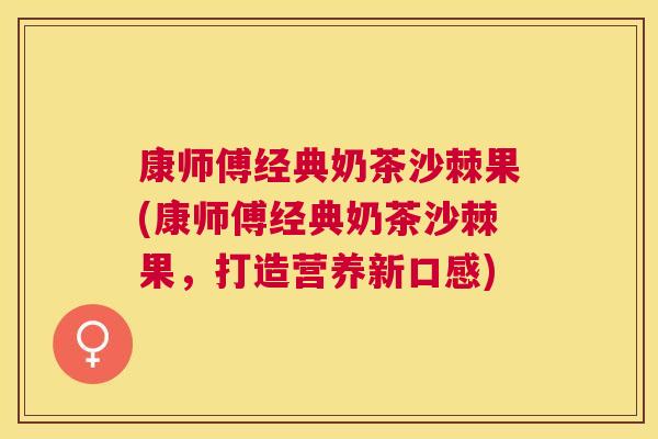 康师傅经典奶茶沙棘果(康师傅经典奶茶沙棘果,打造营养新口感)