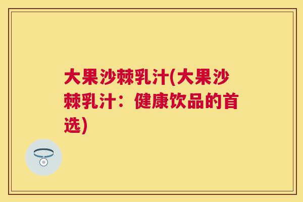 大果沙棘乳汁(大果沙棘乳汁：健康饮品的首选)