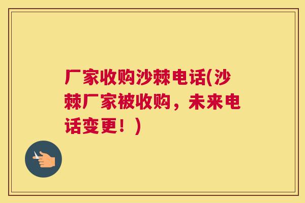 厂家收购沙棘电话(沙棘厂家被收购，未来电话变更！)
