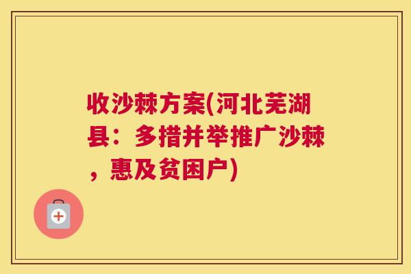 收沙棘方案(河北芜湖县：多措并举推广沙棘，惠及贫困户)