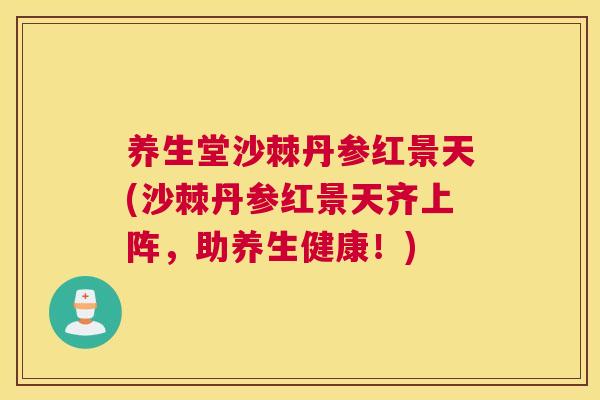 养生堂沙棘丹参红景天(沙棘丹参红景天齐上阵，助养生健康！)