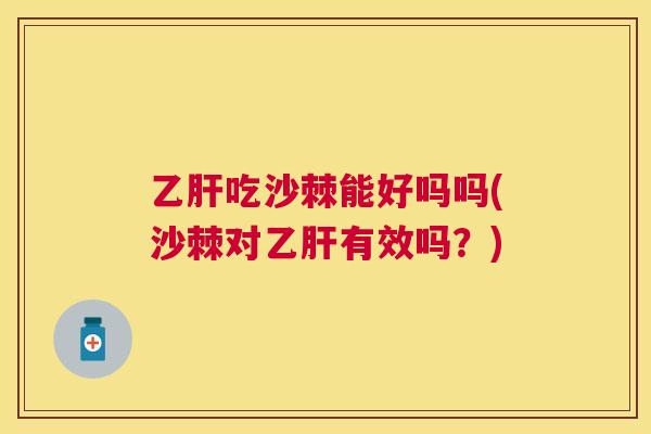 乙肝吃沙棘能好吗吗(沙棘对乙肝有效吗？)
