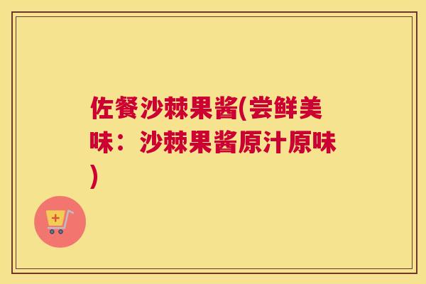 佐餐沙棘果酱(尝鲜美味:沙棘果酱原汁原味) 佐餐沙棘果酱(尝鲜美味:沙棘果酱原汁原味)