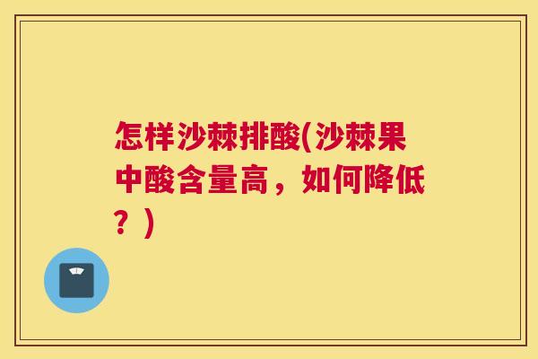 怎样沙棘排酸(沙棘果中酸含量高,如何降低?) 怎样沙棘排酸(沙棘果中酸含量高,如何降低?)