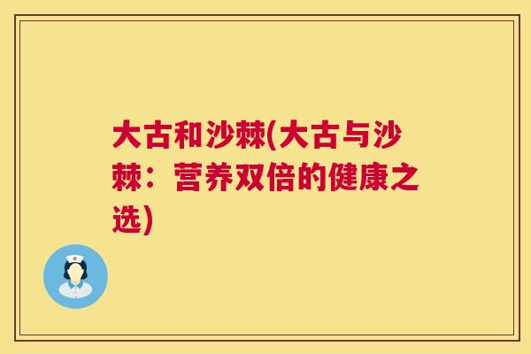 大古和沙棘(大古与沙棘：营养双倍的健康之选)