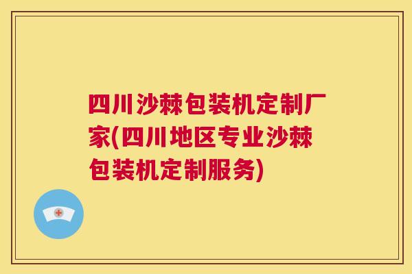 四川沙棘包装机定制厂家(四川地区专业沙棘包装机定制服务)