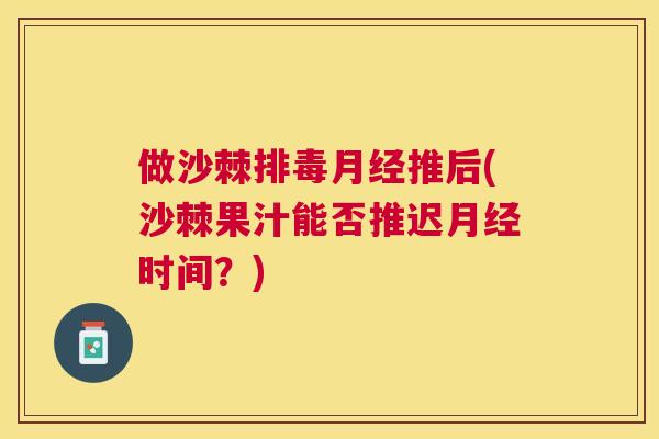 做沙棘排毒月经推后(沙棘果汁能否推迟月经时间?)