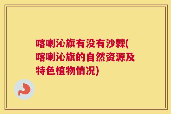 喀喇沁旗有没有沙棘(喀喇沁旗的自然资源及特色植物情况) 喀喇沁旗有没有沙棘(喀喇沁旗的自然资源及特色植物情况)