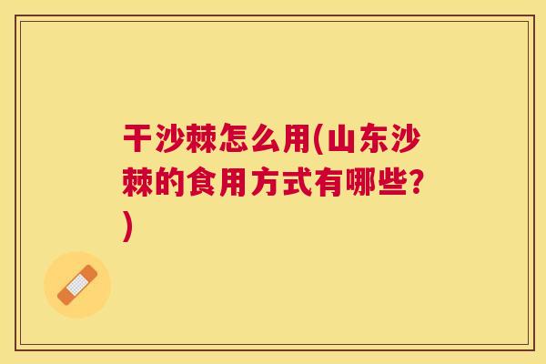 干沙棘怎么用(山东沙棘的食用方式有哪些?)