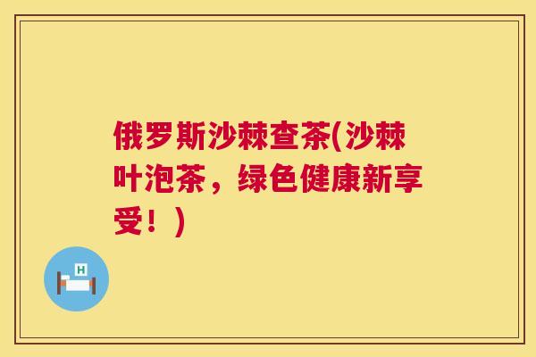 俄罗斯沙棘查茶(沙棘叶泡茶,绿色健康新享受!)
