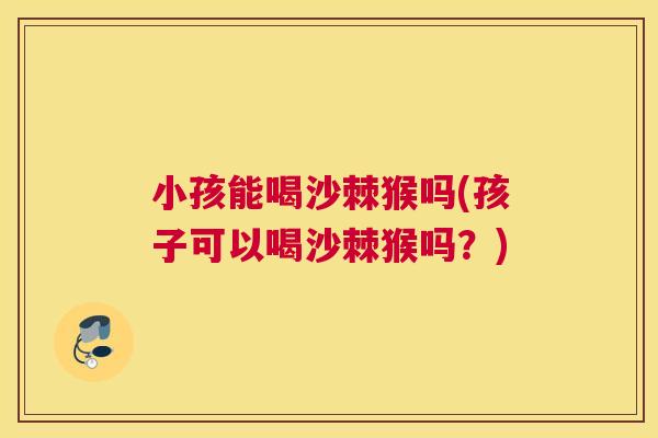 小孩能喝沙棘猴吗(孩子可以喝沙棘猴吗?) 小孩能喝沙棘猴吗(孩子可以喝沙棘猴吗?)