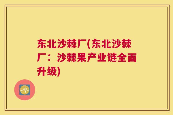 东北沙棘厂(东北沙棘厂:沙棘果产业链全面升级)