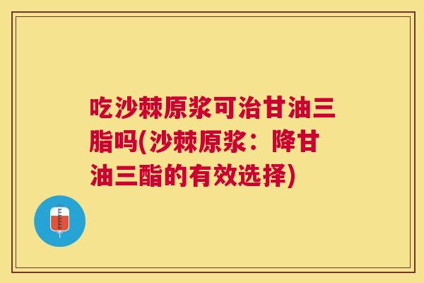 吃沙棘原浆可治甘油三脂吗(沙棘原浆:降甘油三酯的有效选择)