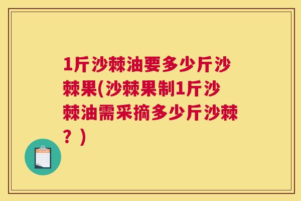 1斤沙棘油要多少斤沙棘果(沙棘果制1斤沙棘油需采摘多少斤沙棘？)