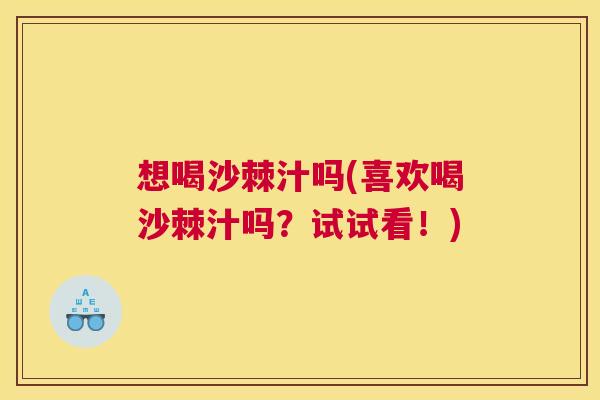 想喝沙棘汁吗(喜欢喝沙棘汁吗?试试看!)