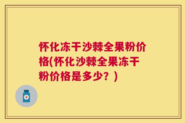 怀化冻干沙棘全果粉价格(怀化沙棘全果冻干粉价格是多少?) 怀化冻干沙棘全果粉价格(怀化沙棘全果冻干粉价格是多少?)