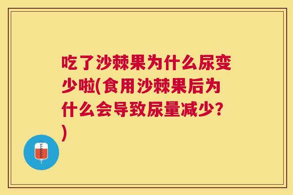 吃了沙棘果为什么尿变少啦(食用沙棘果后为什么会导致尿量减少？)