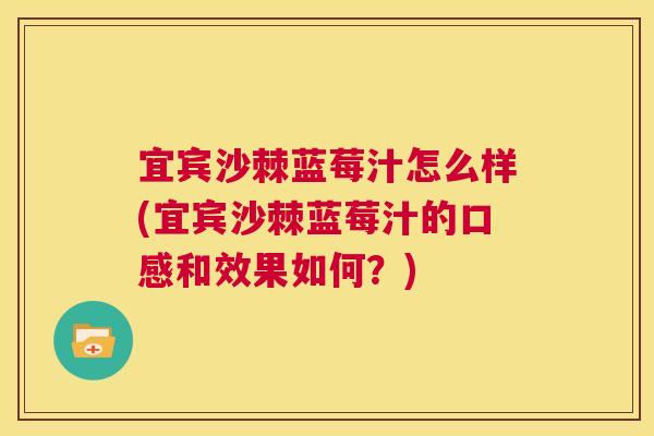 宜宾沙棘蓝莓汁怎么样(宜宾沙棘蓝莓汁的口感和效果如何?)