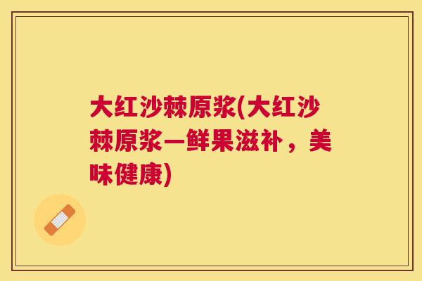 大红沙棘原浆(大红沙棘原浆—鲜果滋补,美味健康) 大红沙棘原浆(大红沙棘原浆—鲜果滋补,美味健康)