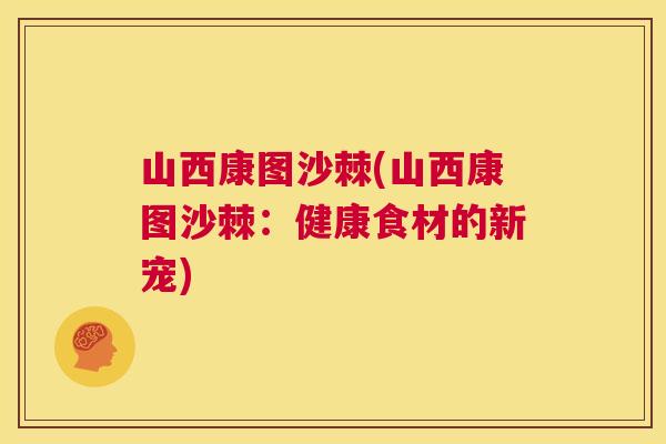山西康图沙棘(山西康图沙棘:健康食材的新宠)