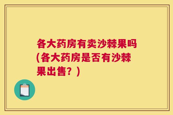 各大药房有卖沙棘果吗(各大药房是否有沙棘果出售？)