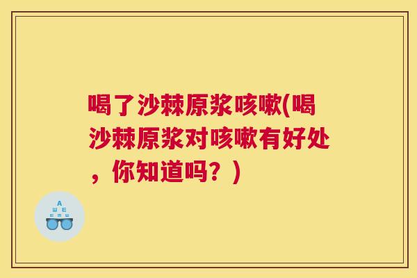喝了沙棘原浆咳嗽(喝沙棘原浆对咳嗽有好处，你知道吗？)