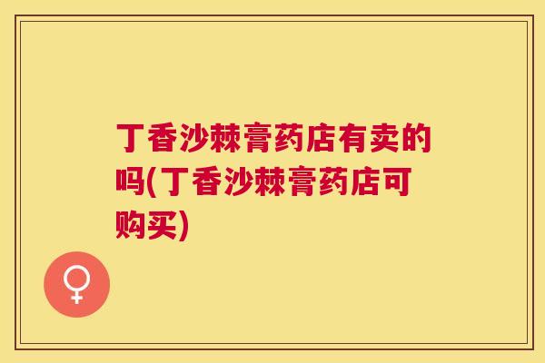 丁香沙棘膏药店有卖的吗(丁香沙棘膏药店可购买)