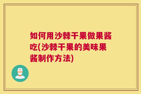 如何用沙棘干果做果酱吃(沙棘干果的美味果酱制作方法)