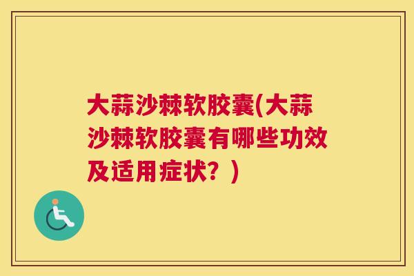 大蒜沙棘软胶囊(大蒜沙棘软胶囊有哪些功效及适用症状?)