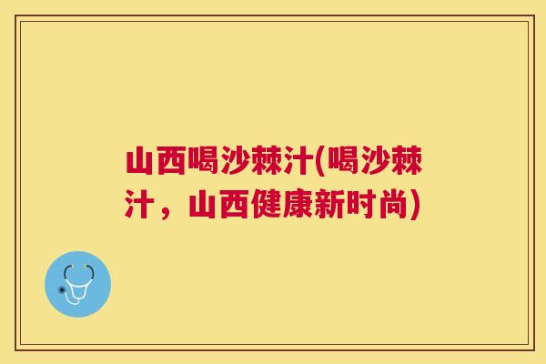 山西喝沙棘汁(喝沙棘汁，山西健康新时尚)