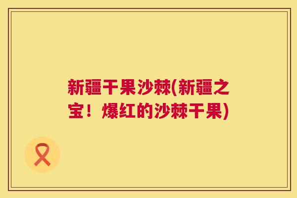 新疆干果沙棘(新疆之宝!爆红的沙棘干果)