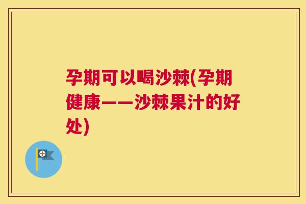 孕期可以喝沙棘(孕期健康——沙棘果汁的好处)