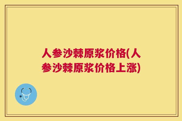 人参沙棘原浆价格(人参沙棘原浆价格上涨) 人参沙棘原浆价格(人参沙棘原浆价格上涨)