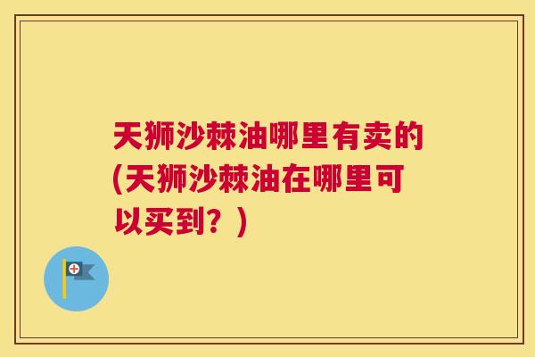 天狮沙棘油哪里有卖的(天狮沙棘油在哪里可以买到?)
