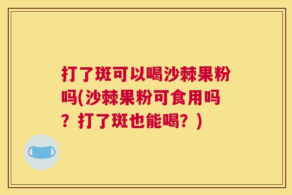 打了斑可以喝沙棘果粉吗(沙棘果粉可食用吗？打了斑也能喝？)