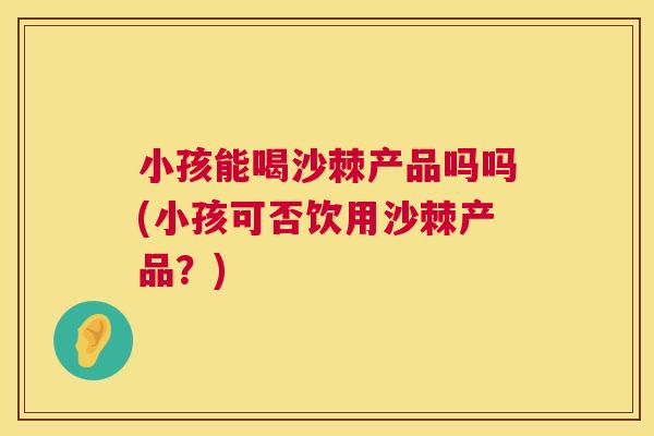 小孩能喝沙棘产品吗吗(小孩可否饮用沙棘产品?)