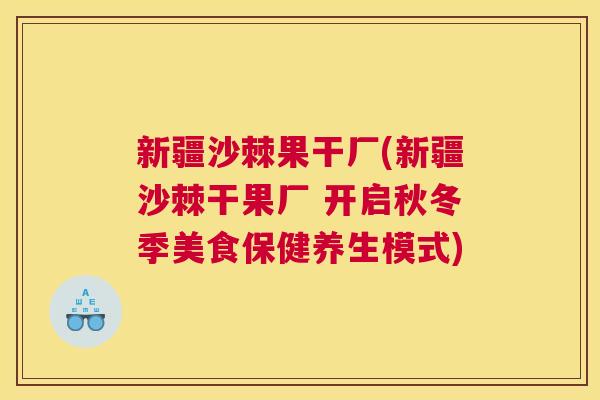 新疆沙棘果干厂(新疆沙棘干果厂 开启秋冬季美食保健养生模式)