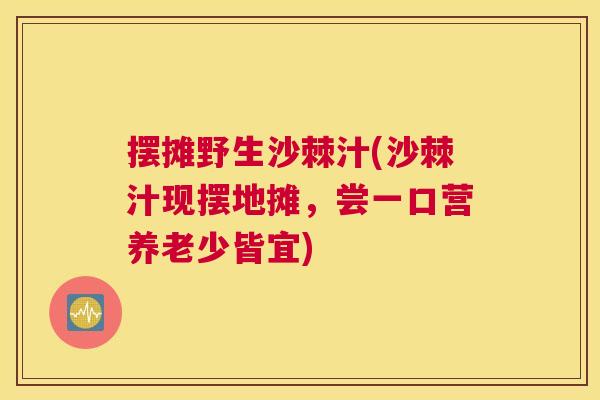 摆摊野生沙棘汁(沙棘汁现摆地摊，尝一口营养老少皆宜)