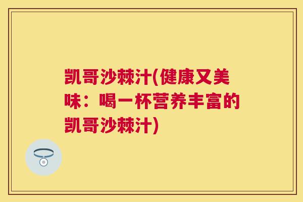 凯哥沙棘汁(健康又美味：喝一杯营养丰富的凯哥沙棘汁)